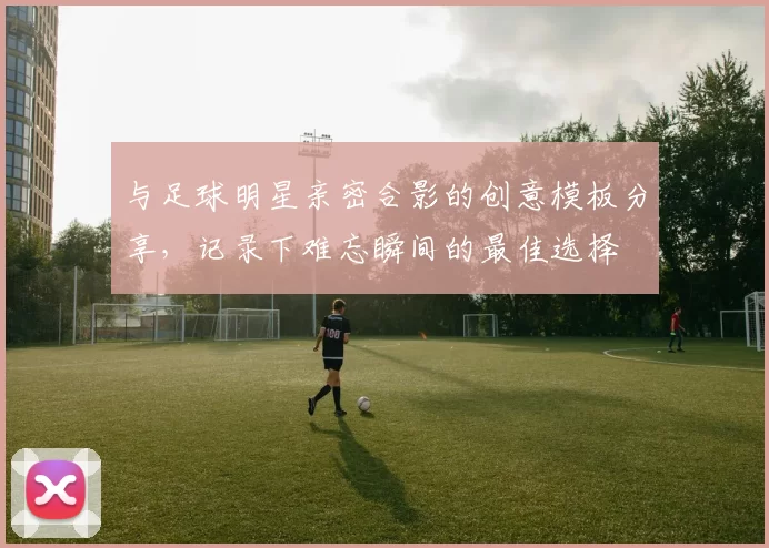 与足球明星亲密合影的创意模板分享，记录下难忘瞬间的最佳选择