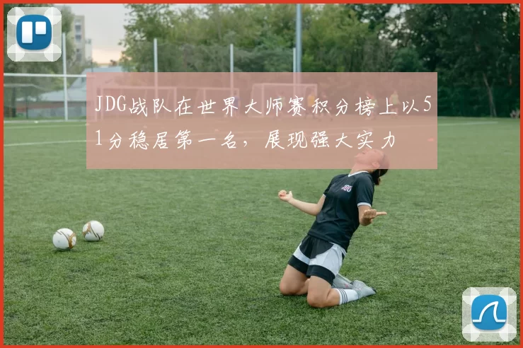JDG战队在世界大师赛积分榜上以51分稳居第一名，展现强大实力