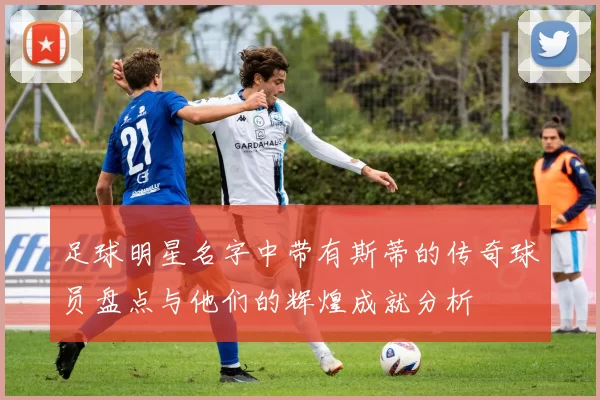 足球明星名字中带有斯蒂的传奇球员盘点与他们的辉煌成就分析