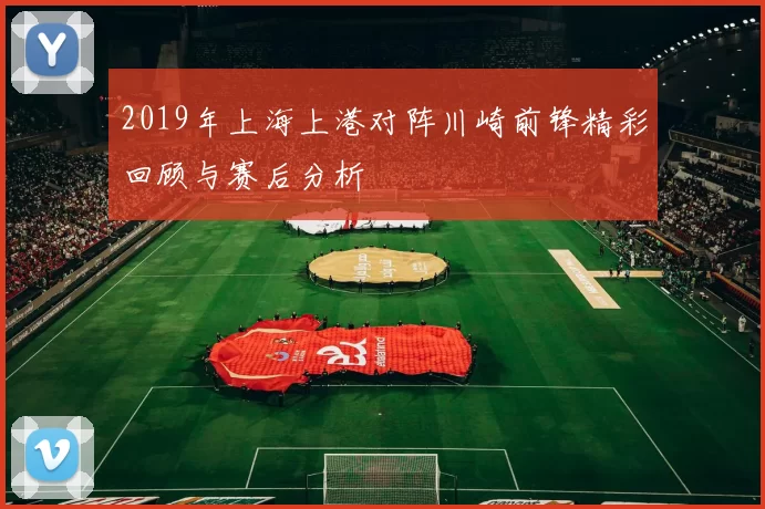 2019年上海上港对阵川崎前锋精彩回顾与赛后分析