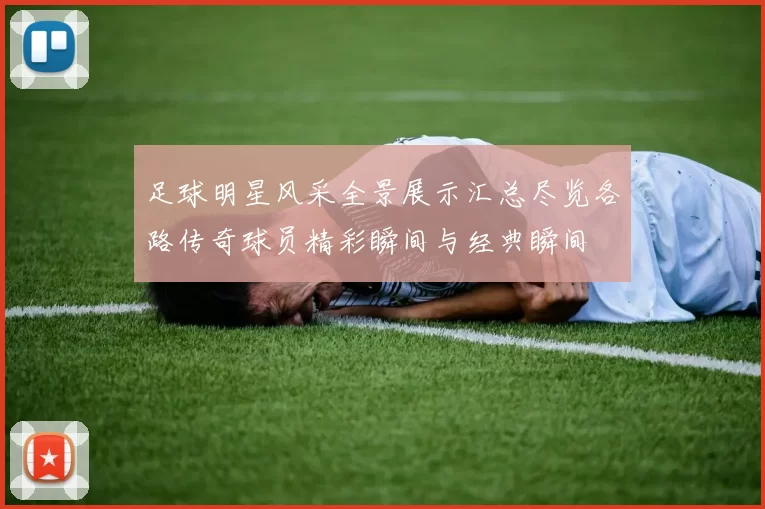 足球明星风采全景展示汇总尽览各路传奇球员精彩瞬间与经典瞬间
