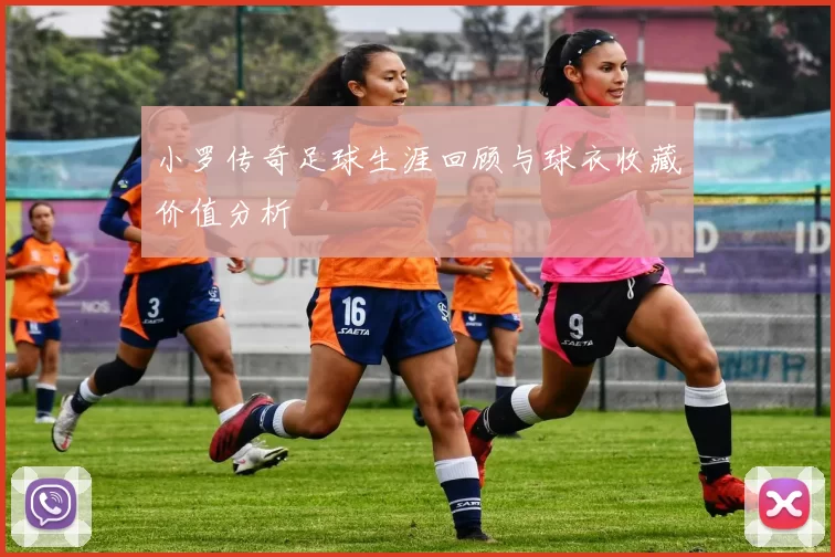 小罗传奇足球生涯回顾与球衣收藏价值分析
