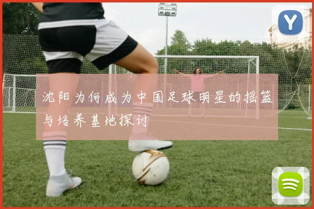 沈阳为何成为中国足球明星的摇篮与培养基地探讨