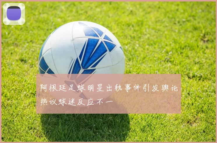 阿根廷足球明星出轨事件引发舆论热议球迷反应不一