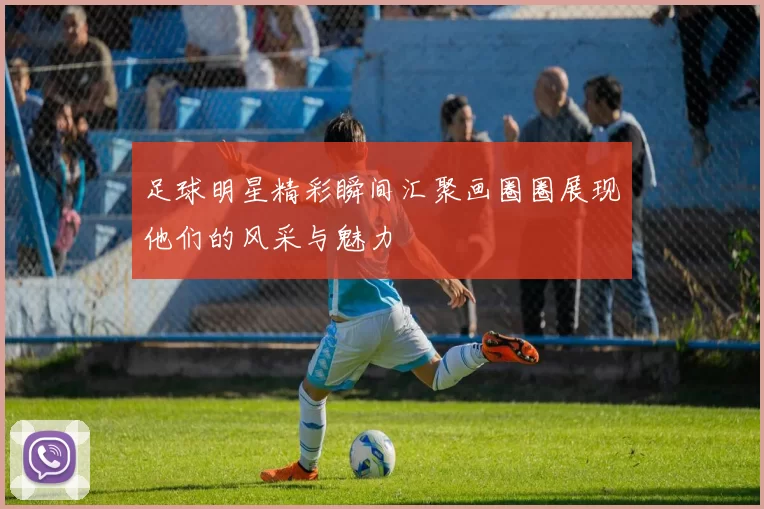 足球明星精彩瞬间汇聚画圈圈展现他们的风采与魅力