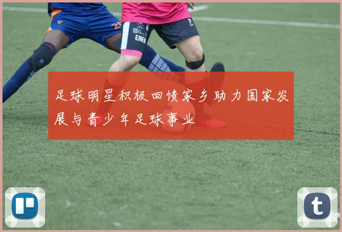 足球明星积极回馈家乡助力国家发展与青少年足球事业