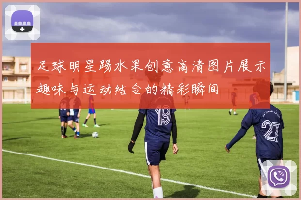 足球明星踢水果创意高清图片展示趣味与运动结合的精彩瞬间