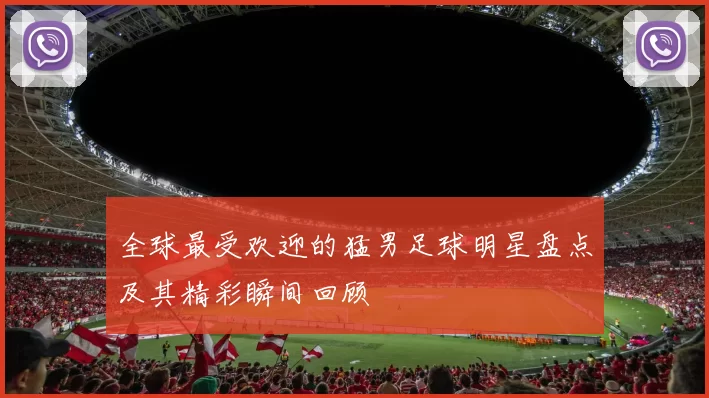 全球最受欢迎的猛男足球明星盘点及其精彩瞬间回顾