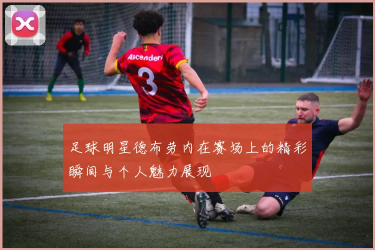 足球明星德布劳内在赛场上的精彩瞬间与个人魅力展现