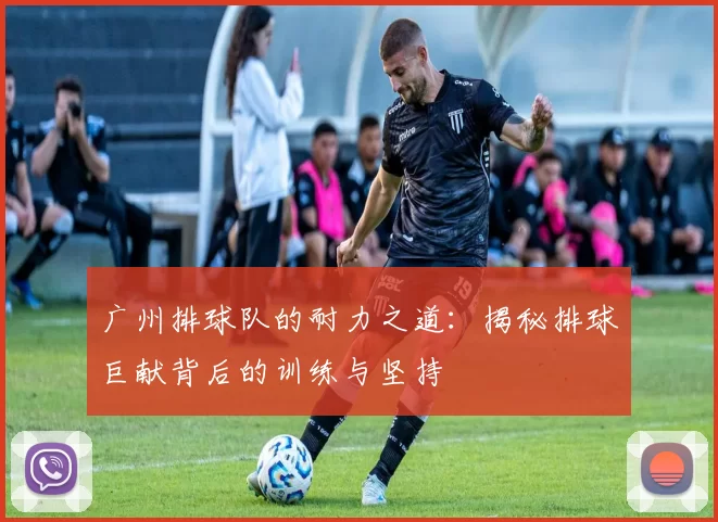 广州排球队的耐力之道：揭秘排球巨献背后的训练与坚持