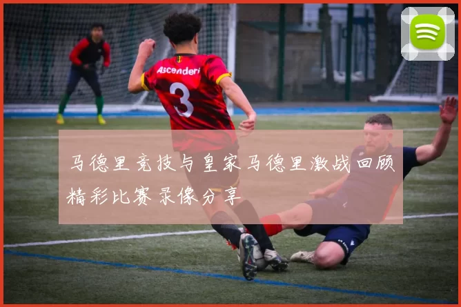 马德里竞技与皇家马德里激战回顾精彩比赛录像分享