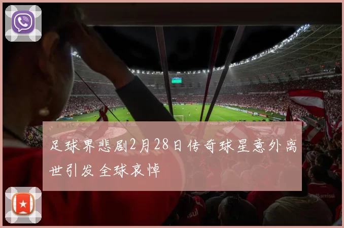足球界悲剧2月28日传奇球星意外离世引发全球哀悼
