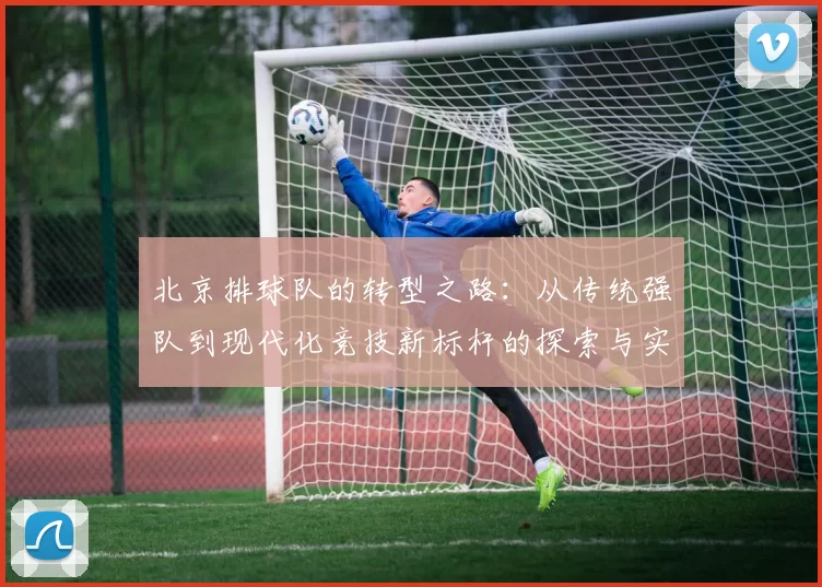北京排球队的转型之路：从传统强队到现代化竞技新标杆的探索与实践