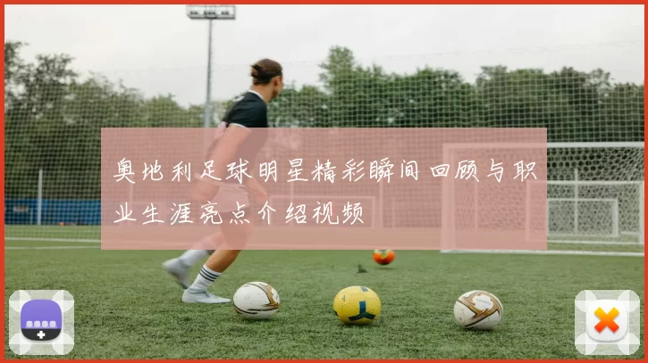 奥地利足球明星精彩瞬间回顾与职业生涯亮点介绍视频