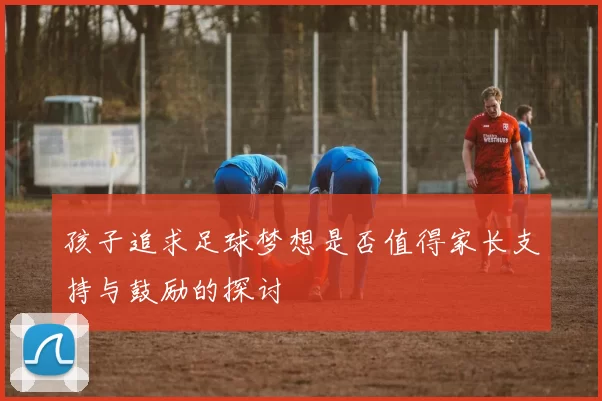 孩子追求足球梦想是否值得家长支持与鼓励的探讨