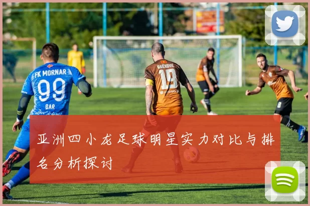 亚洲四小龙足球明星实力对比与排名分析探讨