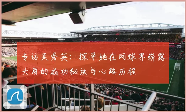 专访吴秀英：探寻她在网球界崭露头角的成功秘诀与心路历程