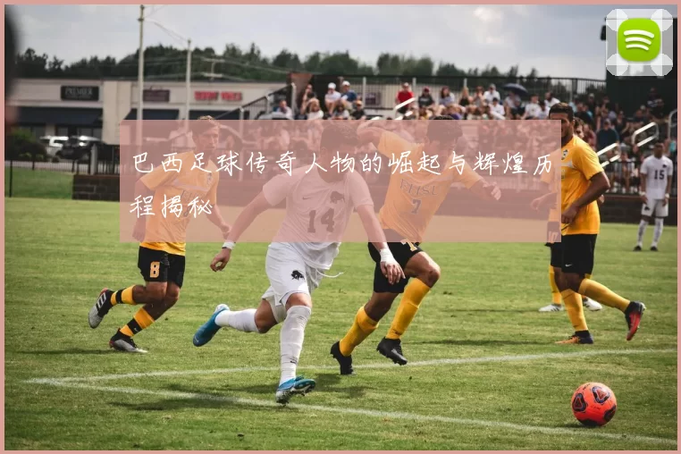 巴西足球传奇人物的崛起与辉煌历程揭秘