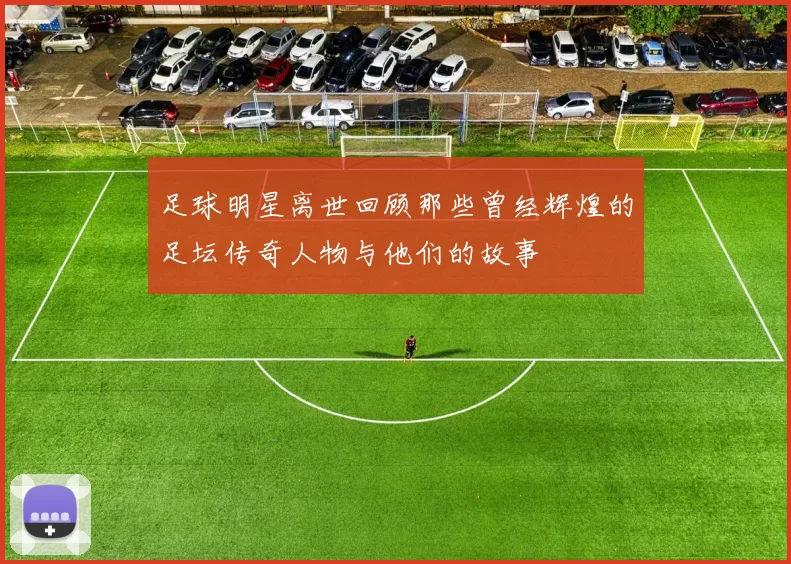 足球明星离世回顾那些曾经辉煌的足坛传奇人物与他们的故事