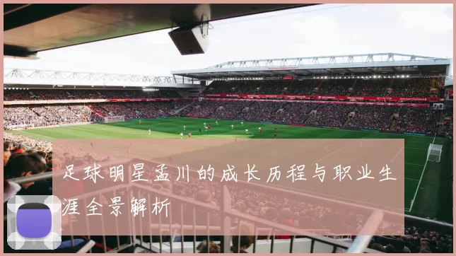 足球明星孟川的成长历程与职业生涯全景解析