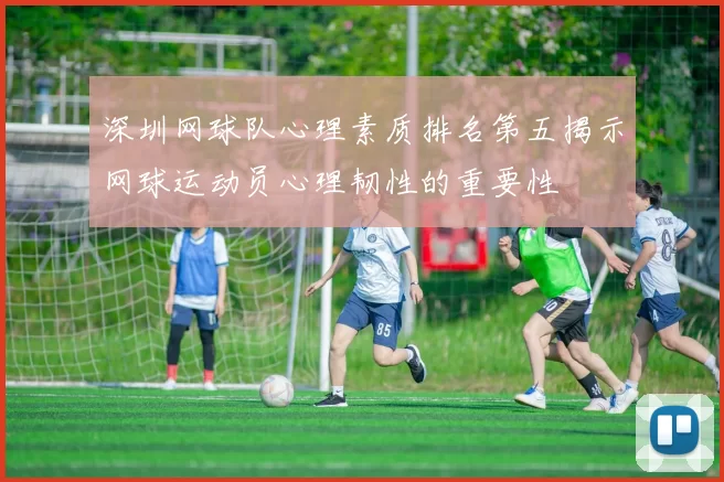 深圳网球队心理素质排名第五揭示网球运动员心理韧性的重要性