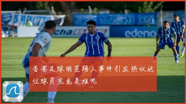 香港足球明星踢人事件引发热议这位球员究竟是谁呢