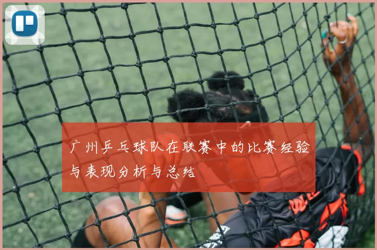 广州乒乓球队在联赛中的比赛经验与表现分析与总结