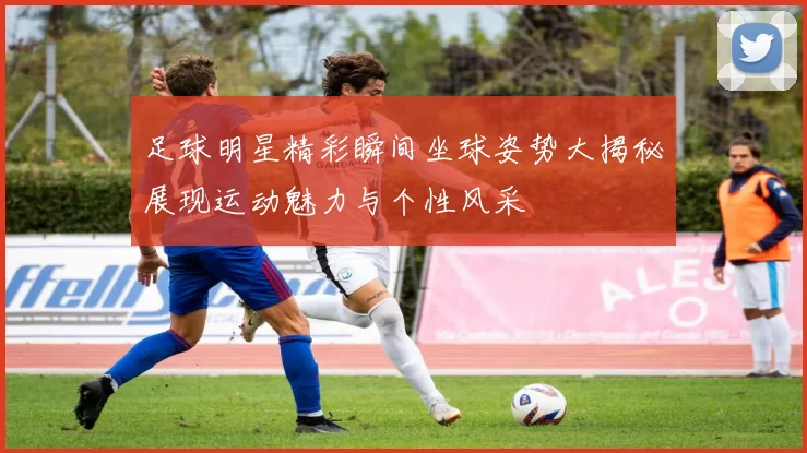 足球明星精彩瞬间坐球姿势大揭秘展现运动魅力与个性风采