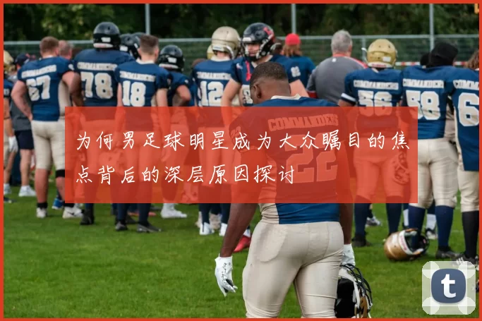 为何男足球明星成为大众瞩目的焦点背后的深层原因探讨