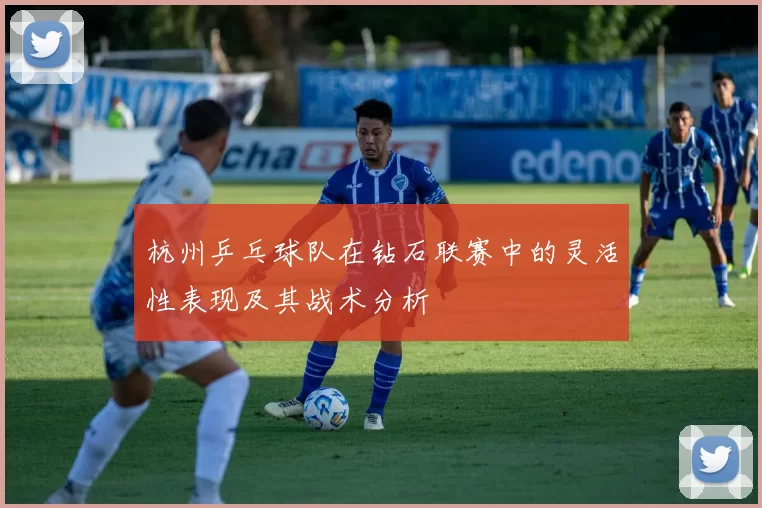 杭州乒乓球队在钻石联赛中的灵活性表现及其战术分析