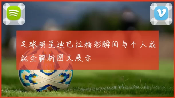 足球明星迪巴拉精彩瞬间与个人成就全解析图文展示