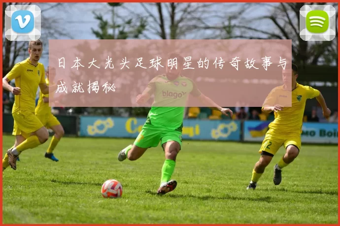 日本大光头足球明星的传奇故事与成就揭秘