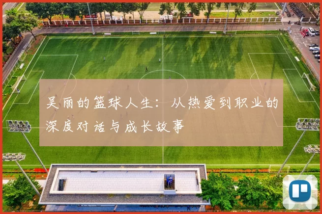 吴丽的篮球人生：从热爱到职业的深度对话与成长故事