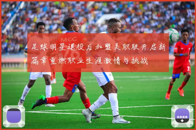 足球明星退役后加盟美职联开启新篇章重燃职业生涯激情与挑战