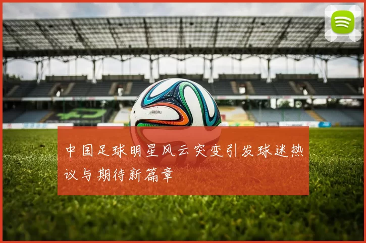 中国足球明星风云突变引发球迷热议与期待新篇章
