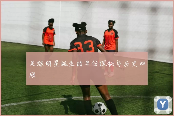 足球明星诞生的年份探秘与历史回顾