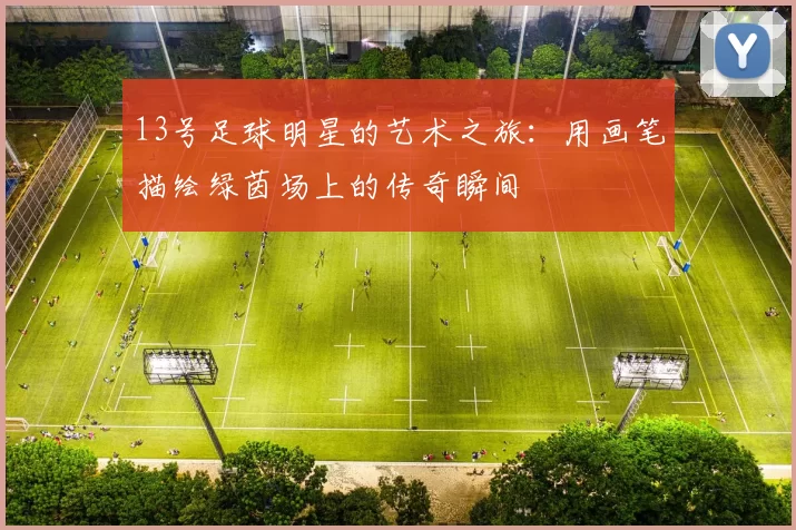 13号足球明星的艺术之旅：用画笔描绘绿茵场上的传奇瞬间