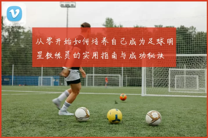从零开始如何培养自己成为足球明星教练员的实用指南与成功秘诀