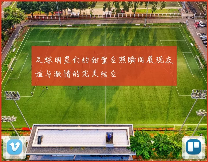 足球明星们的甜蜜合照瞬间展现友谊与激情的完美结合