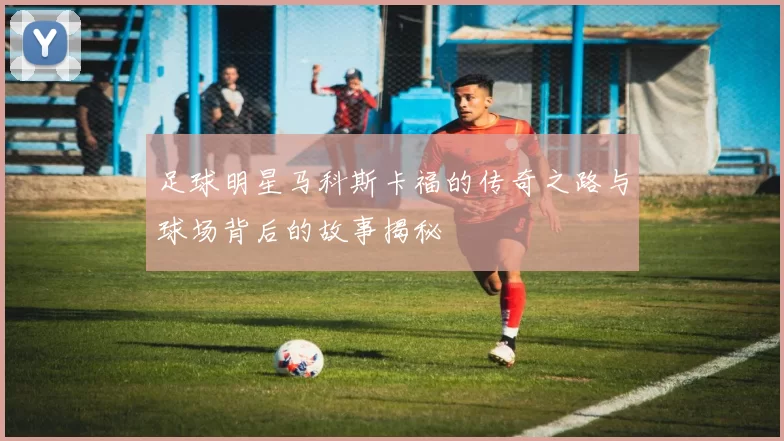 足球明星马科斯卡福的传奇之路与球场背后的故事揭秘