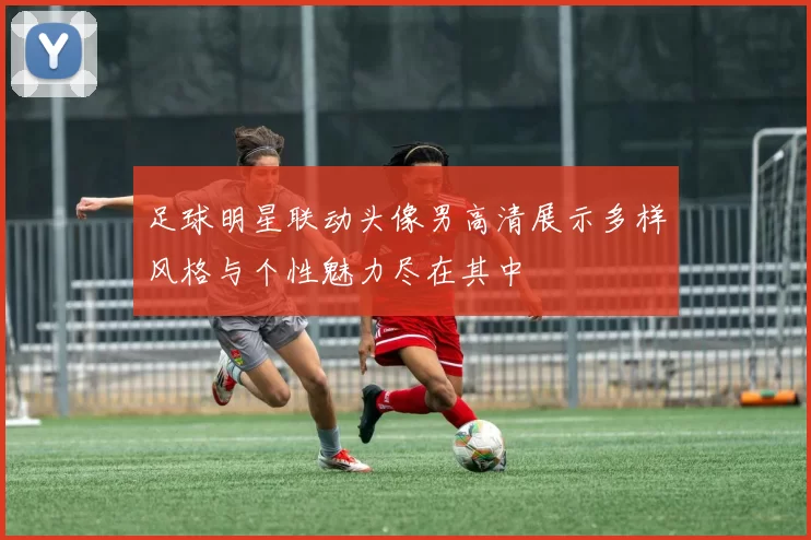 足球明星联动头像男高清展示多样风格与个性魅力尽在其中