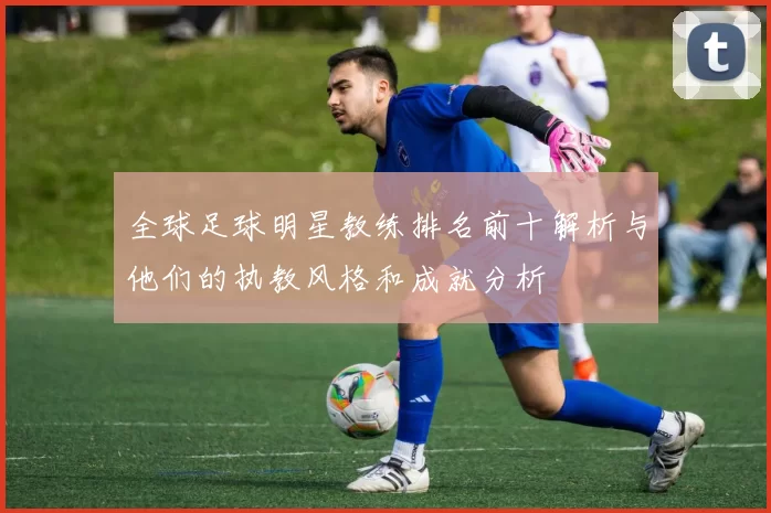 全球足球明星教练排名前十解析与他们的执教风格和成就分析