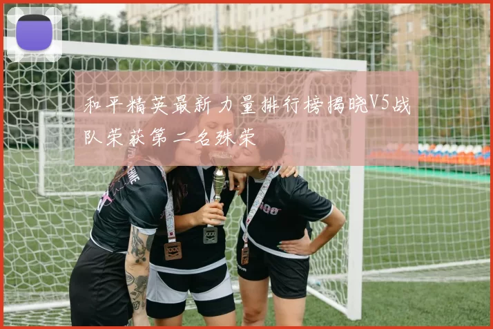 和平精英最新力量排行榜揭晓V5战队荣获第二名殊荣