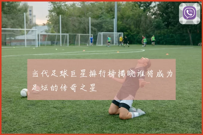 当代足球巨星排行榜揭晓谁将成为足坛的传奇之星