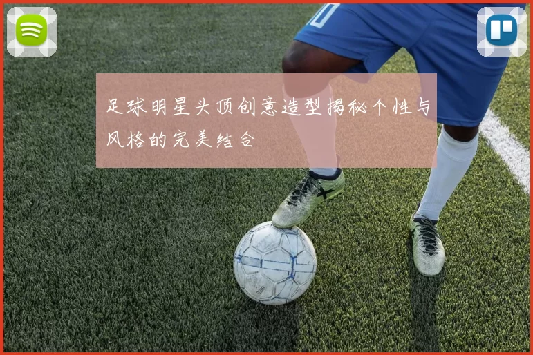 足球明星头顶创意造型揭秘个性与风格的完美结合