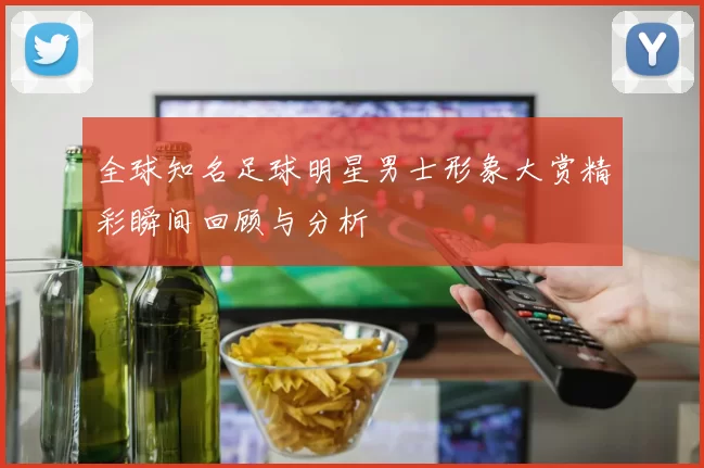 全球知名足球明星男士形象大赏精彩瞬间回顾与分析