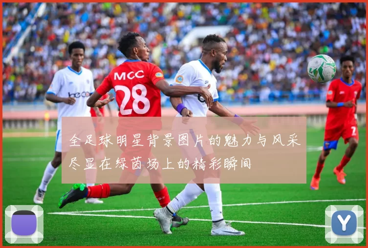 全足球明星背景图片的魅力与风采尽显在绿茵场上的精彩瞬间