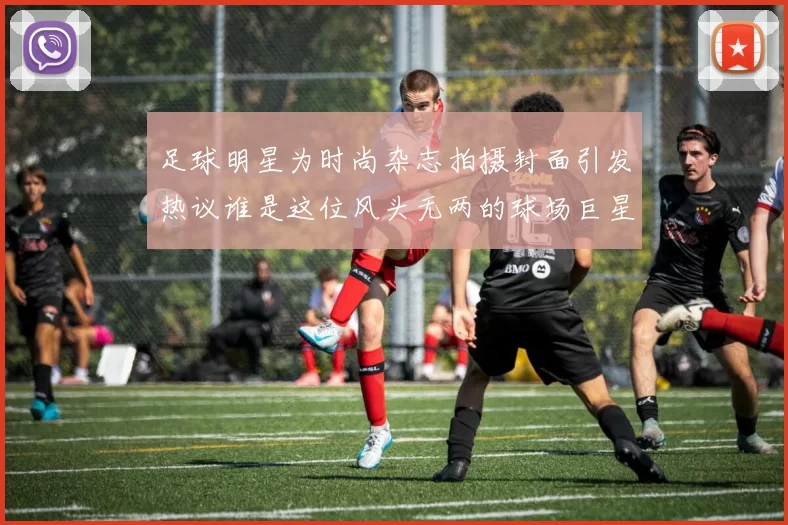 足球明星为时尚杂志拍摄封面引发热议谁是这位风头无两的球场巨星