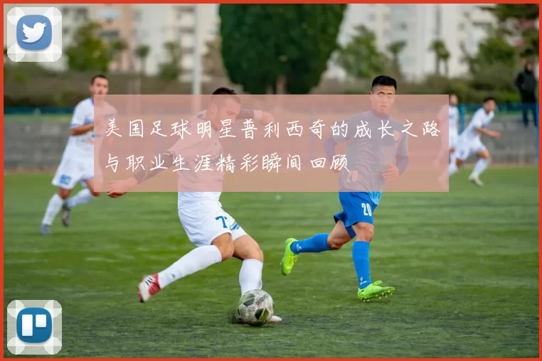 美国足球明星普利西奇的成长之路与职业生涯精彩瞬间回顾