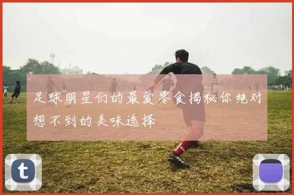 足球明星们的最爱零食揭秘你绝对想不到的美味选择